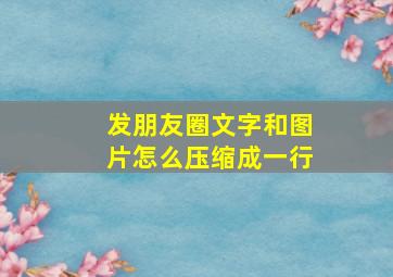 发朋友圈文字和图片怎么压缩成一行