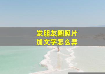 发朋友圈照片加文字怎么弄