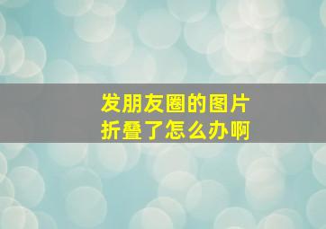 发朋友圈的图片折叠了怎么办啊