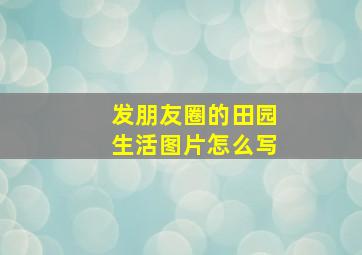 发朋友圈的田园生活图片怎么写