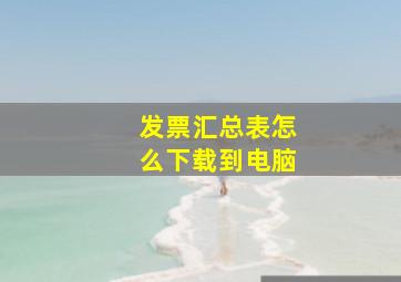 发票汇总表怎么下载到电脑