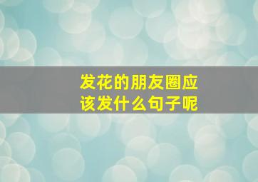 发花的朋友圈应该发什么句子呢