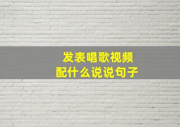 发表唱歌视频配什么说说句子