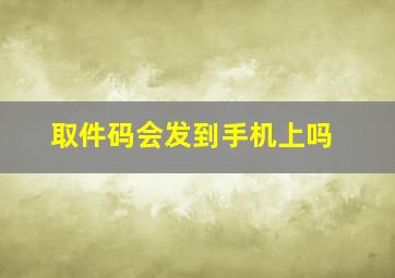 取件码会发到手机上吗