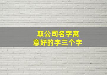 取公司名字寓意好的字三个字