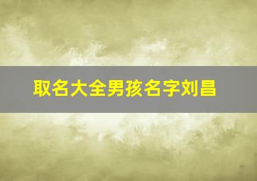 取名大全男孩名字刘昌