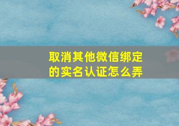 取消其他微信绑定的实名认证怎么弄