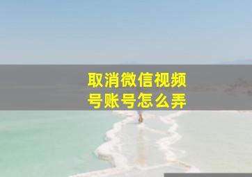 取消微信视频号账号怎么弄