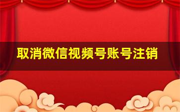 取消微信视频号账号注销