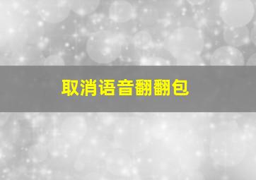 取消语音翻翻包