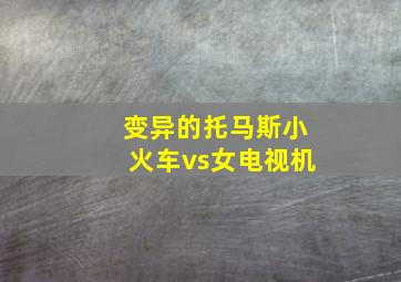 变异的托马斯小火车vs女电视机