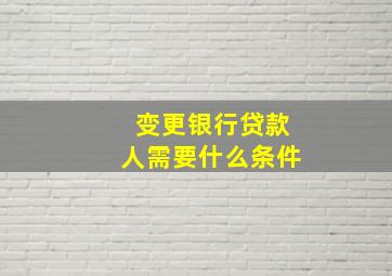 变更银行贷款人需要什么条件