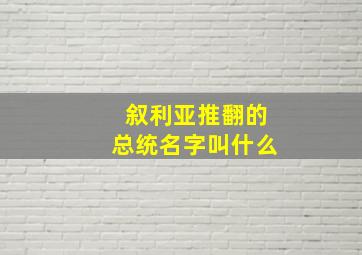 叙利亚推翻的总统名字叫什么