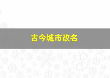 古今城市改名