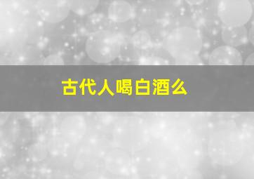 古代人喝白酒么