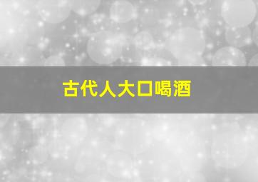 古代人大口喝酒