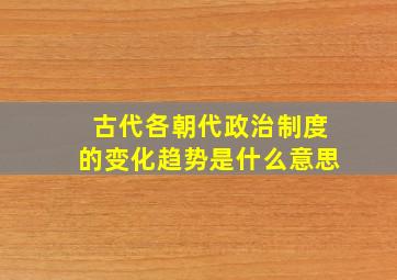 古代各朝代政治制度的变化趋势是什么意思