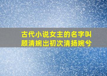 古代小说女主的名字叫顾清婉岀初次清扬婉兮