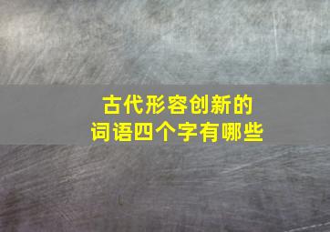 古代形容创新的词语四个字有哪些