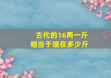 古代的16两一斤相当于现在多少斤