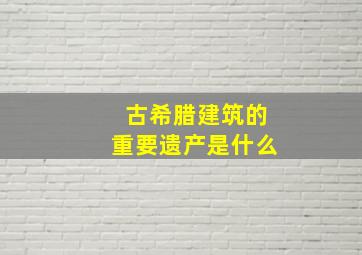 古希腊建筑的重要遗产是什么