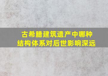 古希腊建筑遗产中哪种结构体系对后世影响深远