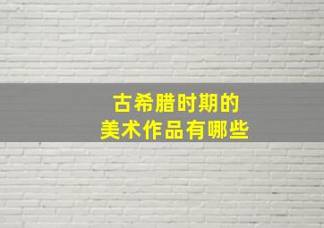 古希腊时期的美术作品有哪些