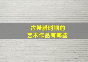 古希腊时期的艺术作品有哪些