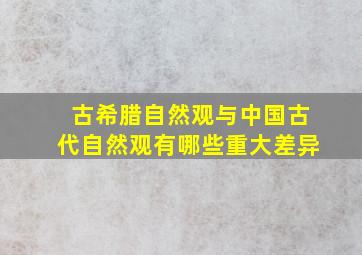 古希腊自然观与中国古代自然观有哪些重大差异