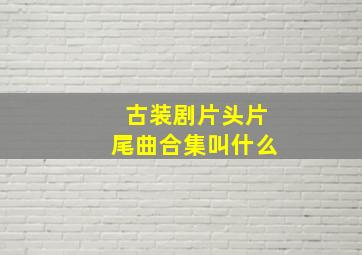 古装剧片头片尾曲合集叫什么