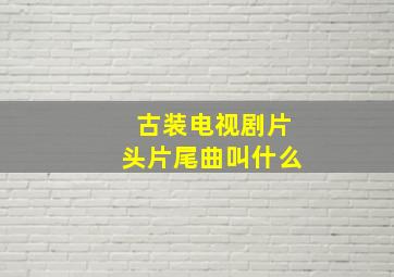 古装电视剧片头片尾曲叫什么