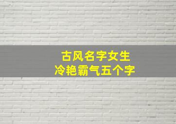 古风名字女生冷艳霸气五个字