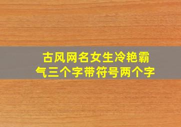 古风网名女生冷艳霸气三个字带符号两个字