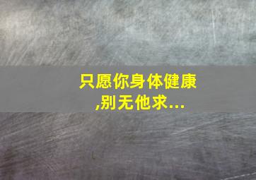 只愿你身体健康,别无他求...