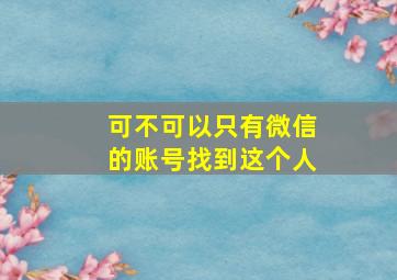 可不可以只有微信的账号找到这个人