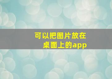 可以把图片放在桌面上的app