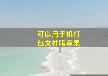 可以用手机打包文件吗苹果