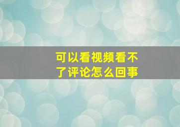 可以看视频看不了评论怎么回事