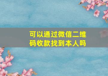 可以通过微信二维码收款找到本人吗