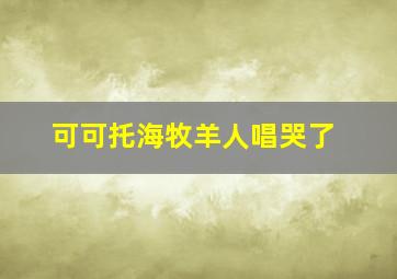 可可托海牧羊人唱哭了