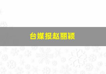 台媒报赵丽颖