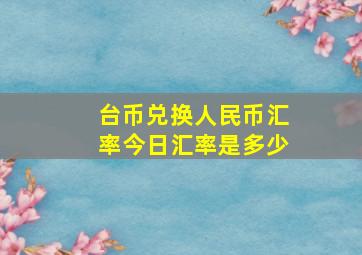 台币兑换人民币汇率今日汇率是多少