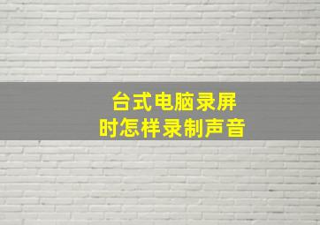 台式电脑录屏时怎样录制声音