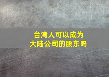 台湾人可以成为大陆公司的股东吗