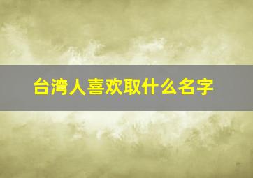 台湾人喜欢取什么名字