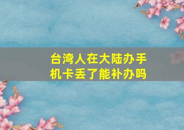 台湾人在大陆办手机卡丢了能补办吗