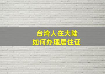 台湾人在大陆如何办理居住证