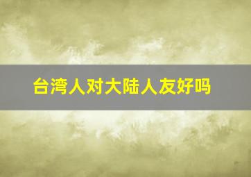 台湾人对大陆人友好吗