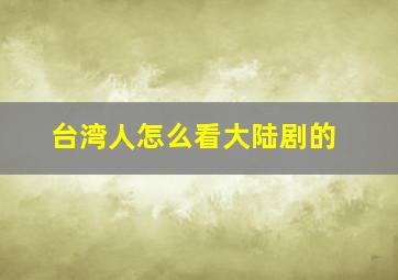 台湾人怎么看大陆剧的