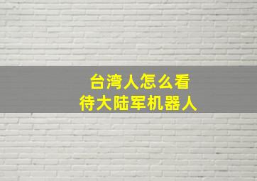 台湾人怎么看待大陆军机器人